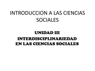 INTRODUCCION A LAS CIENCIAS
SOCIALES
UNIDAD III
INTERDISCIPLINARIEDAD
EN LAS CIENCIAS SOCIALES
 