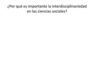 ¿Por qué es importante la interdisciplinariedad
en las ciencias sociales?
 