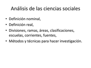 Análisis de las ciencias sociales
• Definición nominal,
• Definición real,
• Divisiones, ramas, áreas, clasificaciones,
escuelas, corrientes, fuentes,
• Métodos y técnicas para hacer investigación.
 