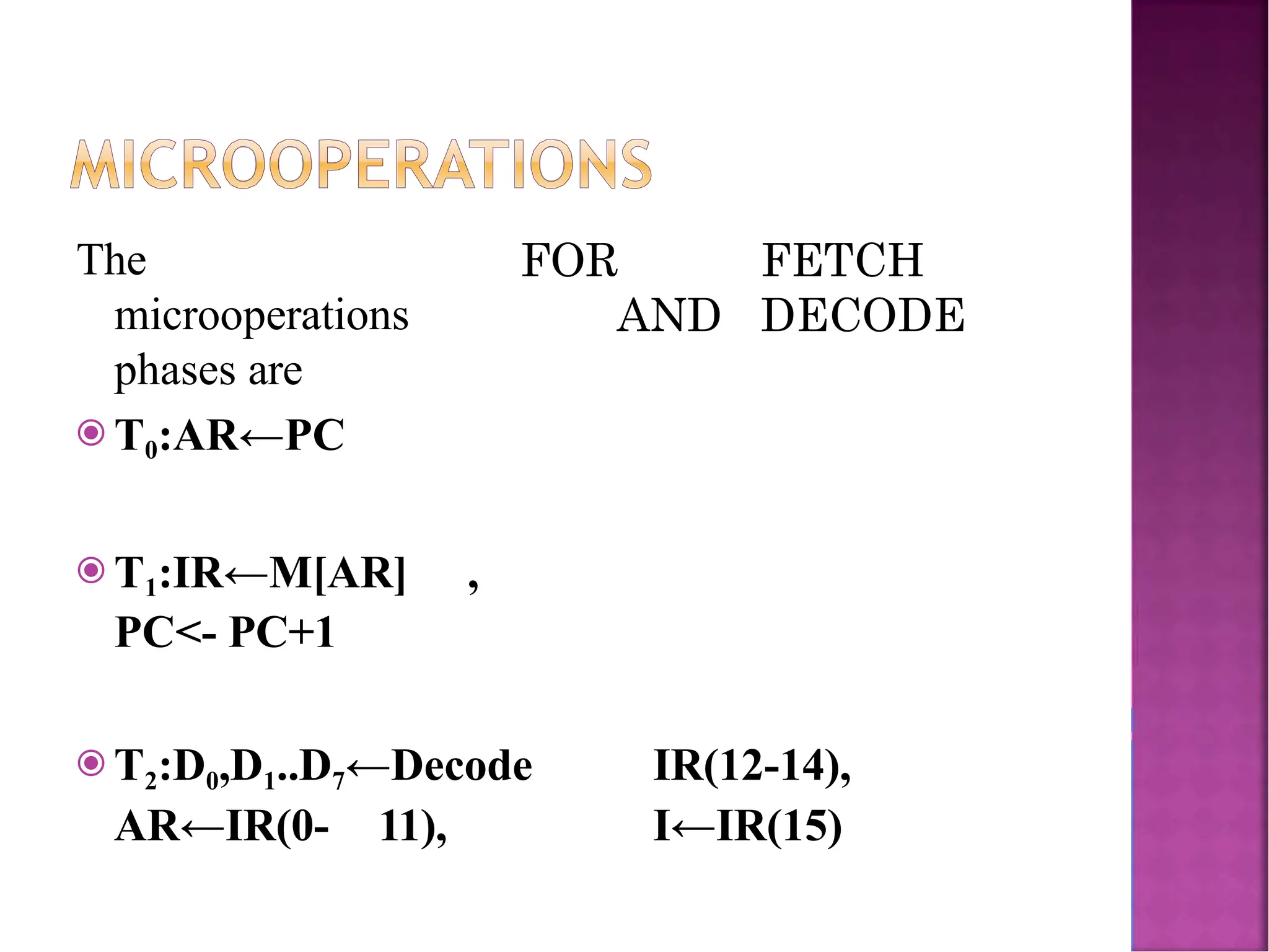 FOR FETCH AND DECODE The microoperations phases are ⦿ T0:AR←PC ⦿ T1:IR←M[AR] , PC<- PC+1 ⦿ T2:D0,D1..D7←Decode IR(12-14), AR←IR(0- 11), I←IR(15) 