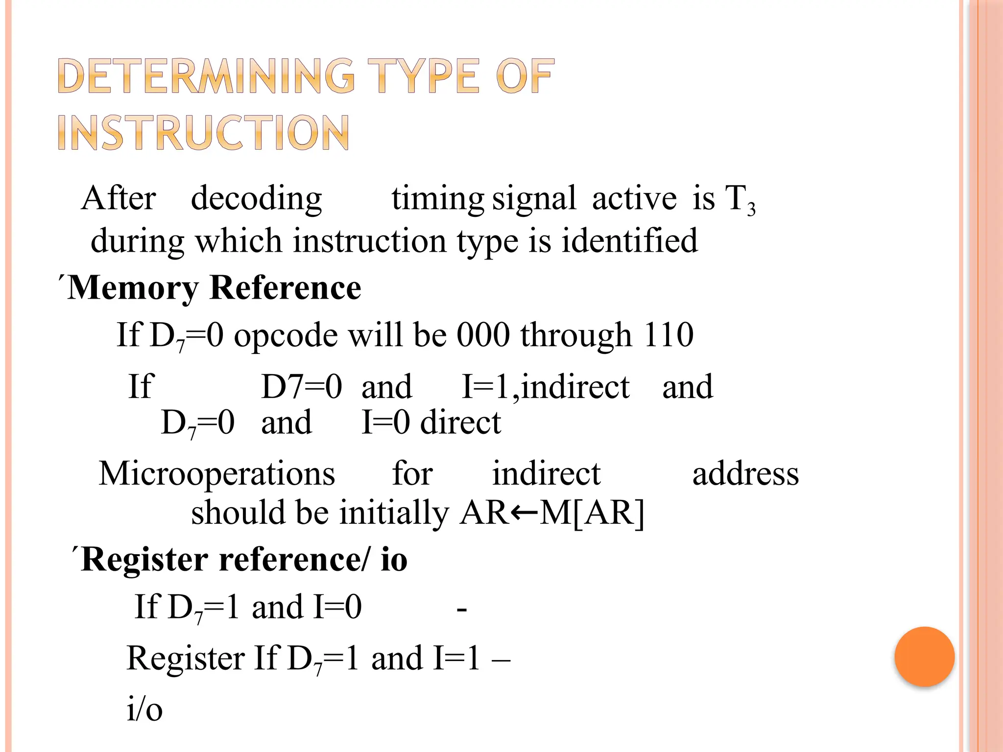 After decoding timing signal active is T3 during which instruction type is identified ´Memory Reference If D7=0 opcode will be 000 through 110 If D7=0 and I=1,indirect and D7=0 and I=0 direct Microoperations for indirect address should be initially AR←M[AR] ´Register reference/ io If D7=1 and I=0 - Register If D7=1 and I=1 – i/o 
