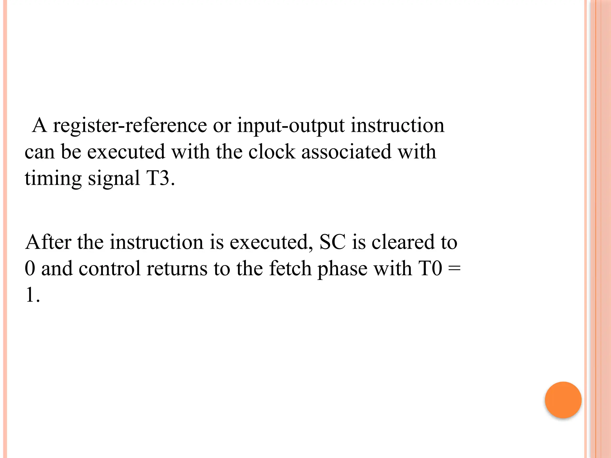 A register-reference or input-output instruction can be executed with the clock associated with timing signal T3. After the instruction is executed, SC is cleared to 0 and control returns to the fetch phase with T0 = 1. 