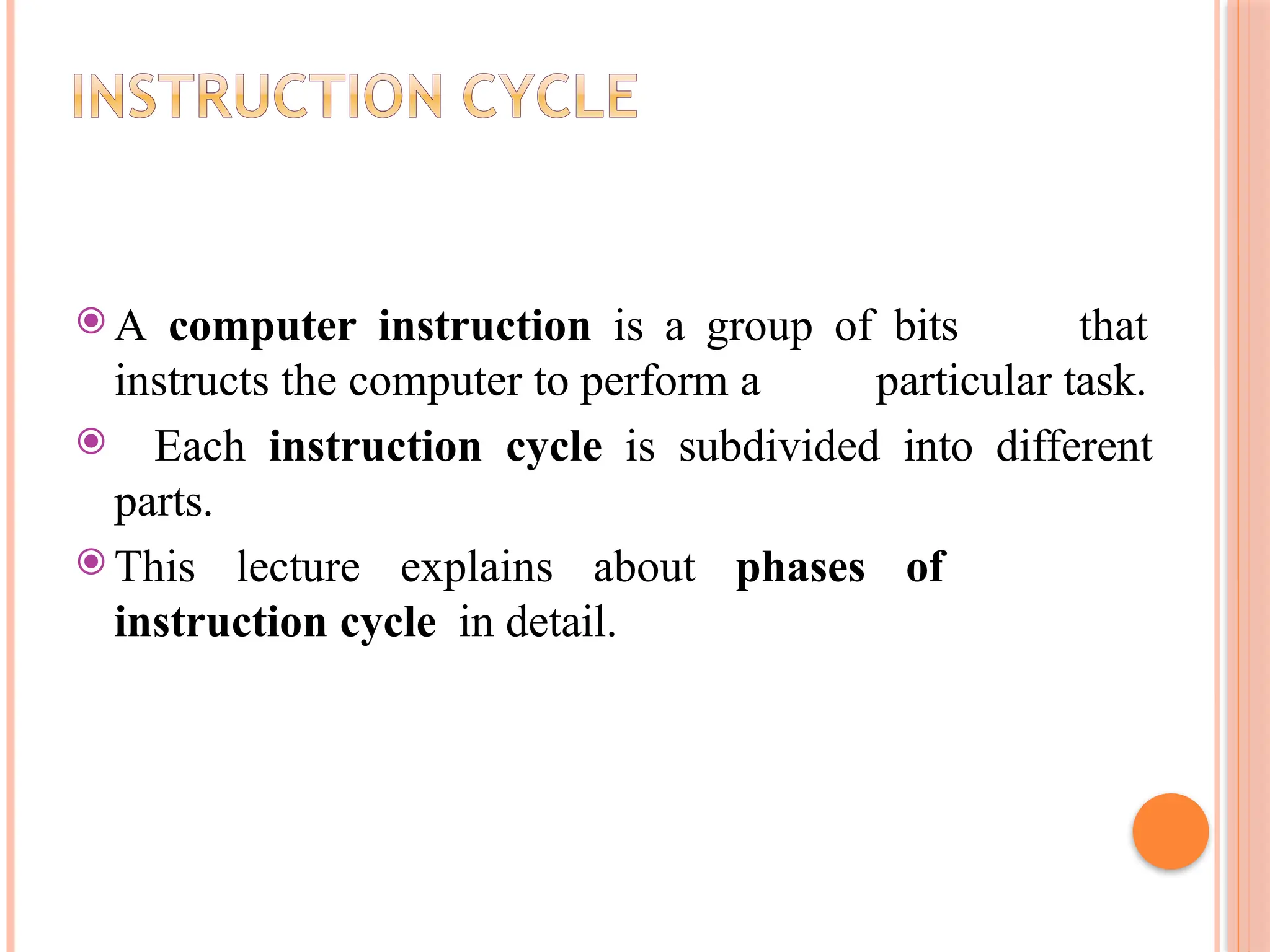 ⦿ A computer instruction is a group of bits that instructs the computer to perform a particular task. ⦿ Each instruction cycle is subdivided into different parts. ⦿ This lecture explains about phases of instruction cycle in detail. 