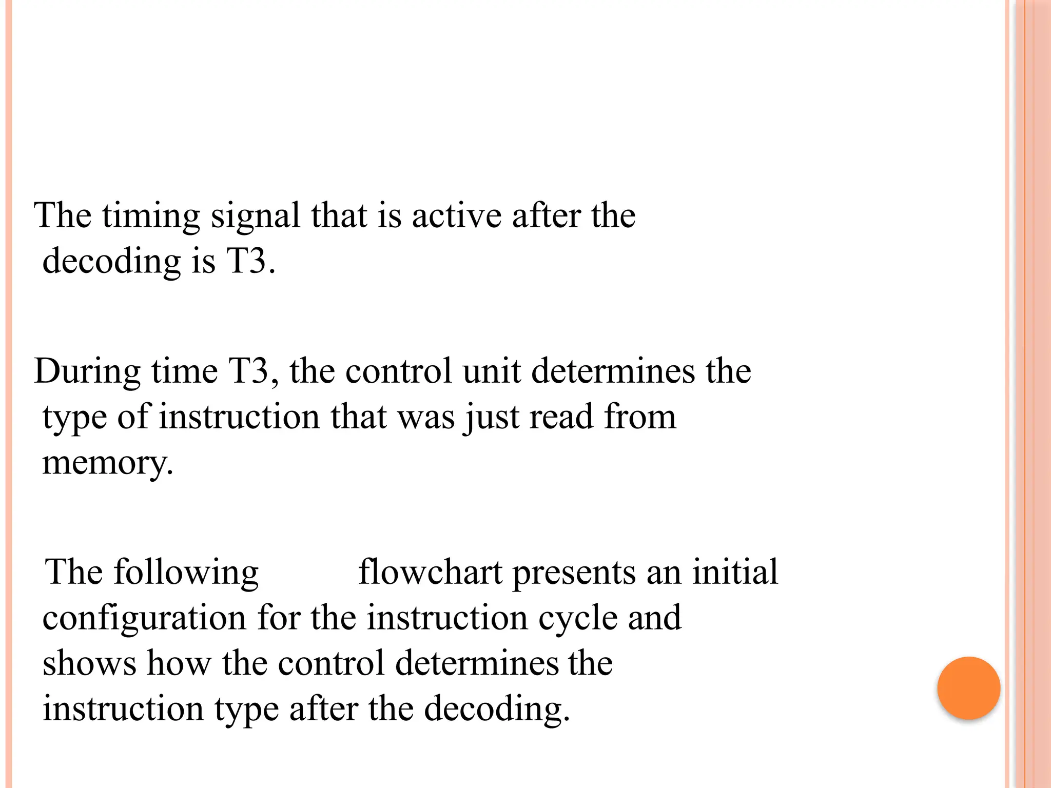 The timing signal that is active after the decoding is T3. During time T3, the control unit determines the type of instruction that was just read from memory. The following flowchart presents an initial configuration for the instruction cycle and shows how the control determines the instruction type after the decoding. 