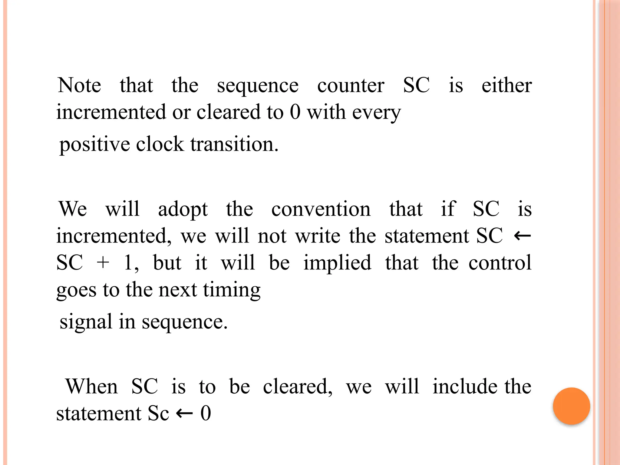 Note that the sequence counter SC is either incremented or cleared to 0 with every positive clock transition. We will adopt the convention that if SC is incremented, we will not write the statement SC ← SC + 1, but it will be implied that the control goes to the next timing signal in sequence. When SC is to be cleared, we will include the statement Sc ← 0 
