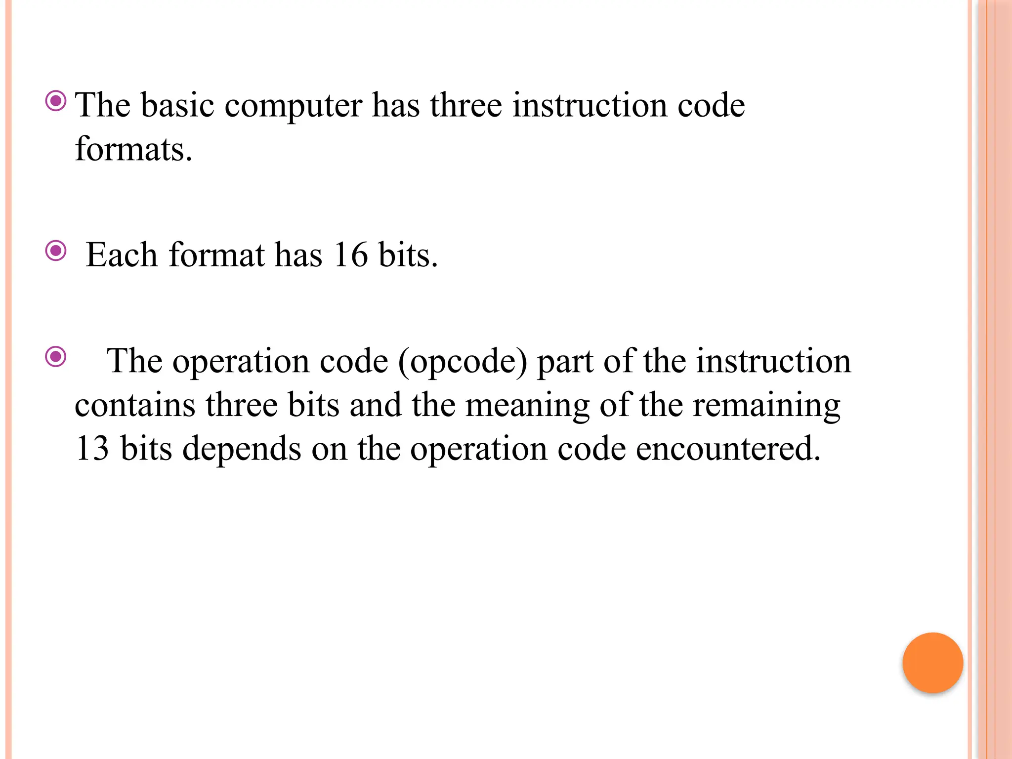 ⦿ The basic computer has three instruction code formats. ⦿ Each format has 16 bits. ⦿ The operation code (opcode) part of the instruction contains three bits and the meaning of the remaining 13 bits depends on the operation code encountered. 