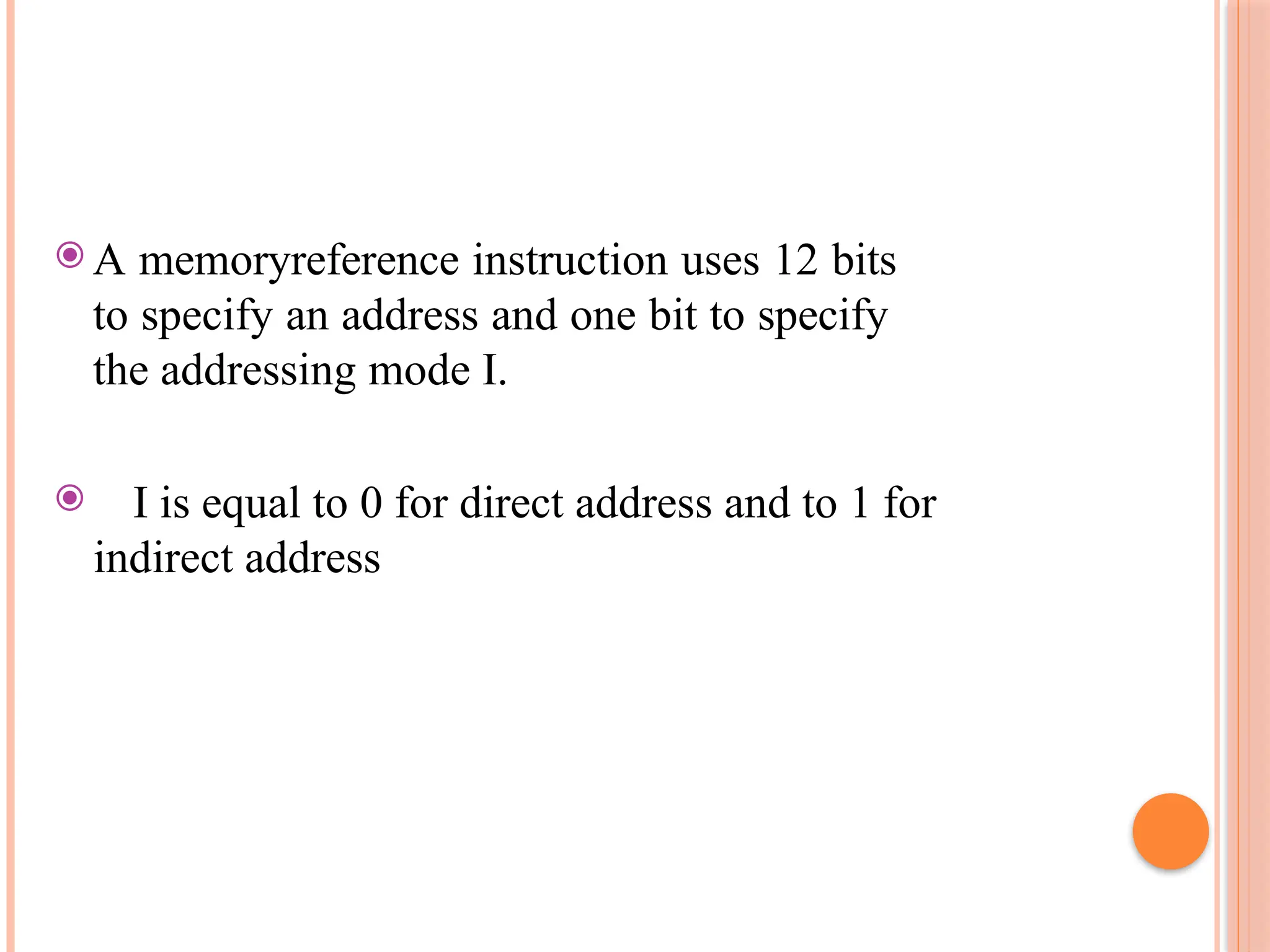 ⦿ A memoryreference instruction uses 12 bits to specify an address and one bit to specify the addressing mode I. ⦿ I is equal to 0 for direct address and to 1 for indirect address 