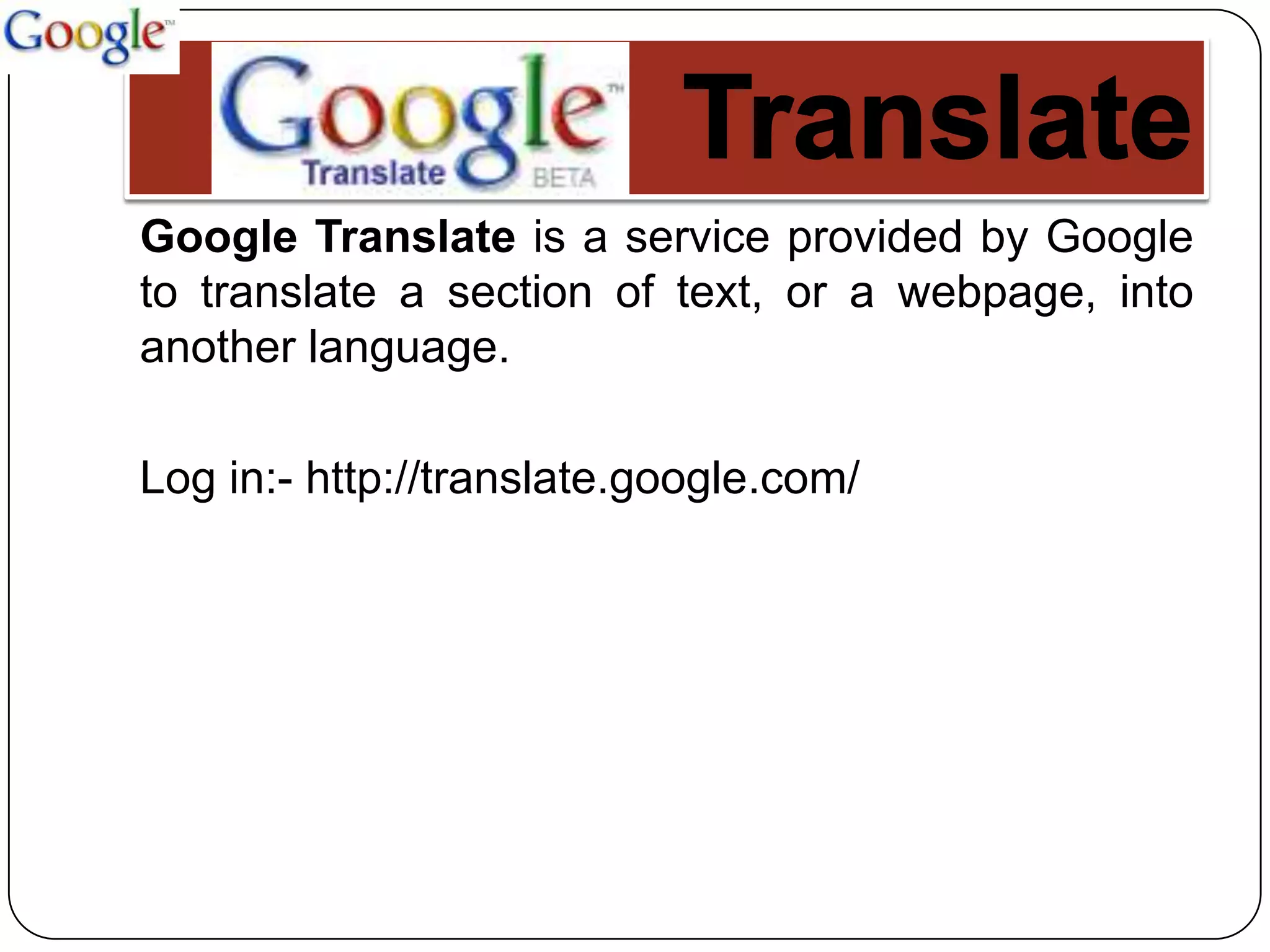 Google Translate is a service provided by Google
to translate a section of text, or a webpage, into
another language.

Log in:- http://translate.google.com/
 