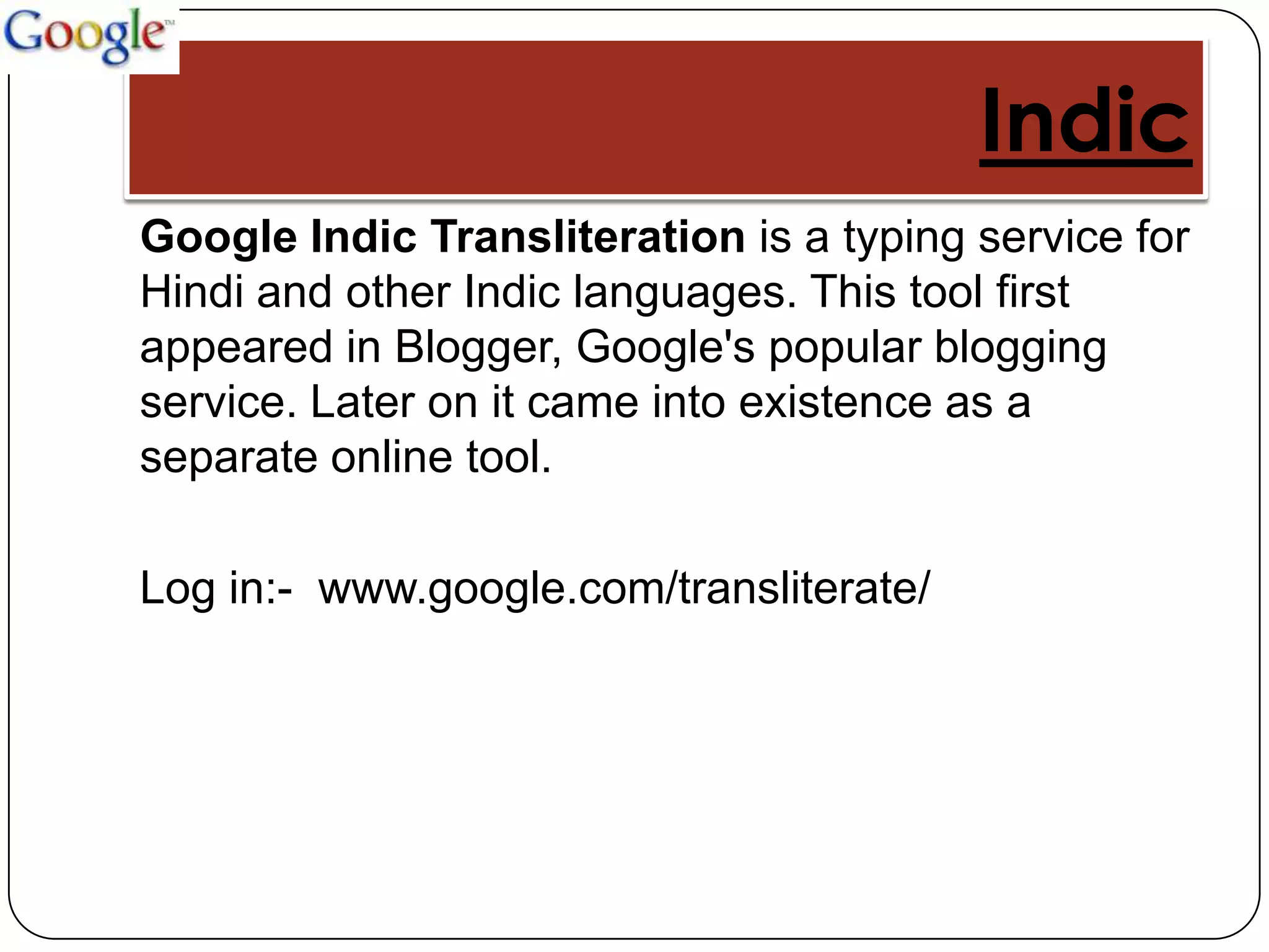 Indic
Google Indic Transliteration is a typing service for
Hindi and other Indic languages. This tool first
appeared in Blogger, Google's popular blogging
service. Later on it came into existence as a
separate online tool.

Log in:- www.google.com/transliterate/
 