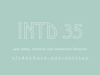 INTD 35
sam alfrey, research and instruction librarian
s l i d e s h a r e . n e t / s a l f r e y
 