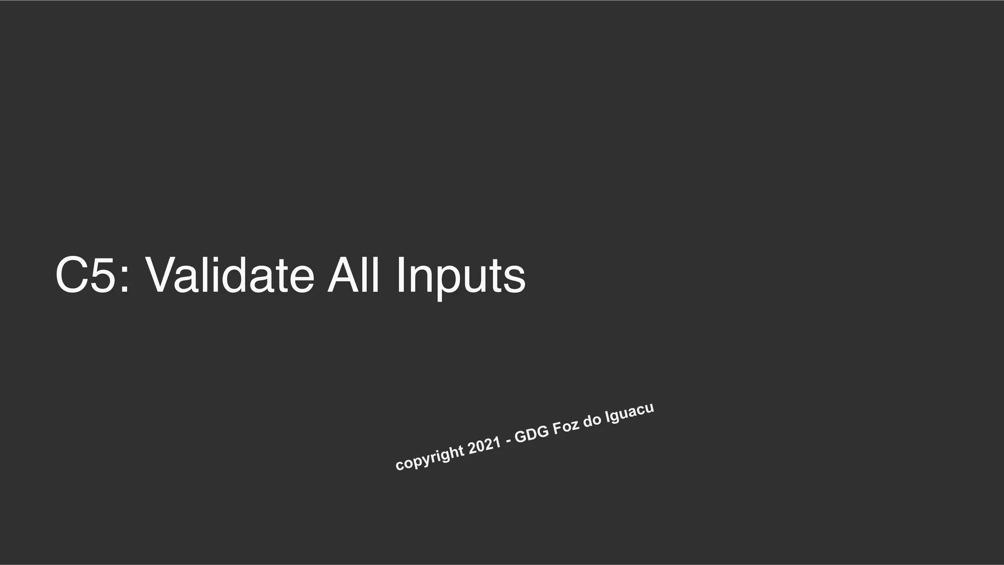 C5: Validate All Inputs
copyright 2021 - GDG Foz do Iguacu
 