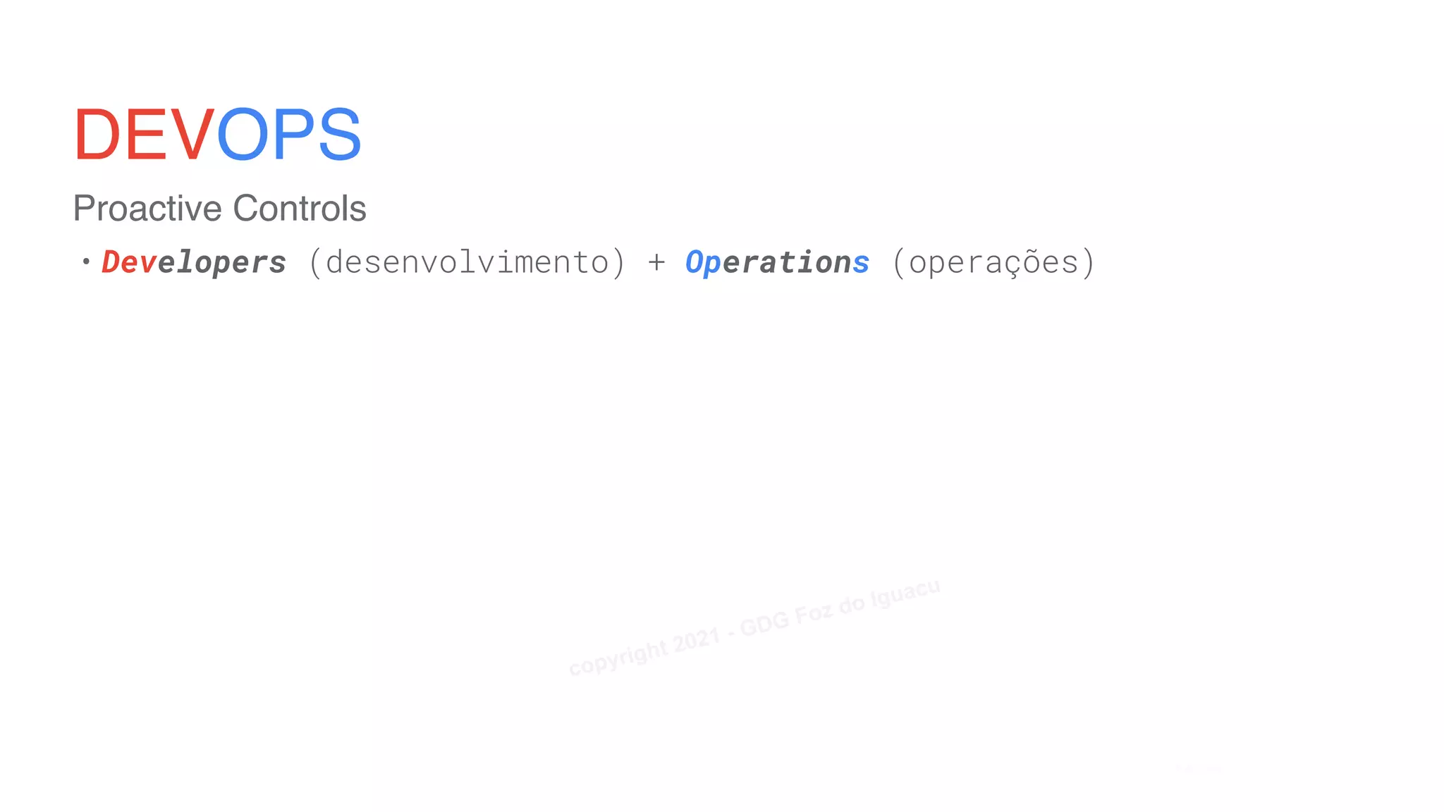 Proactive Controls
DEVOPS
• Developers (desenvolvimento) + Operations (operações)
• GOFASTBREAKTHINGS x minha app está foraaaaaaaaaaaa (uptime)
• Criar novas funcionalidades
• Melhorar a disponibilidade
Seguro?
Alan Silva
copyright 2021 - GDG Foz do Iguacu
 