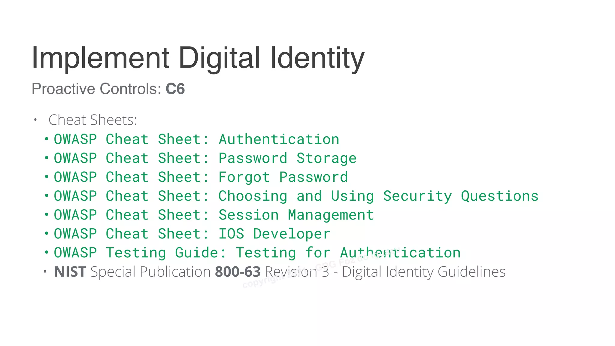 • Cheat Sheets:
• OWASP Cheat Sheet: Authentication
• OWASP Cheat Sheet: Password Storage
• OWASP Cheat Sheet: Forgot Password
• OWASP Cheat Sheet: Choosing and Using Security Questions
• OWASP Cheat Sheet: Session Management
• OWASP Cheat Sheet: IOS Developer
• OWASP Testing Guide: Testing for Authentication
• NIST Special Publication 800-63 Revision 3 - Digital Identity Guidelines
Proactive Controls: C6
Implement Digital Identity
copyright 2021 - GDG Foz do Iguacu
 