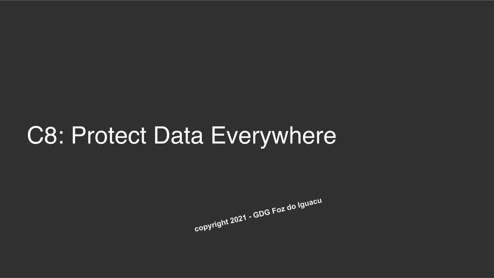 C8: Protect Data Everywhere
copyright 2021 - GDG Foz do Iguacu
 