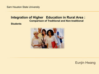 Sam Houston State University  Integration of Higher   Education in Rural Area :                            Comparison of Traditional and Non-traditional Students Eunjin Hwang 