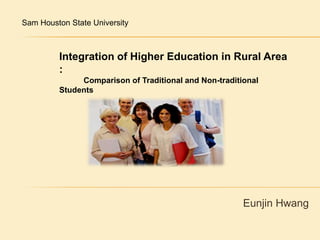 Sam Houston State University  Integration of Higher Education in Rural Area : Comparison of Traditional and Non-traditional Students Eunjin Hwang 