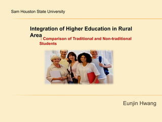 Sam Houston State University  Integration of Higher Education in Rural Area  : Comparison of Traditional and Non-traditional Students Eunjin Hwang 