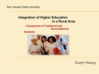 Sam Houston State University  Integration of Higher Education  in a Rural Area  : Comparison of Traditional and  Non-traditional Students Eunjin Hwang 