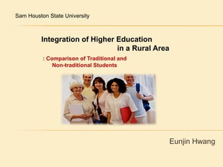 Sam Houston State University  Integration of Higher Education                                       in a Rural Area  : Comparison of Traditional and  Non-traditional Students Eunjin Hwang 