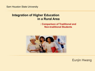 Sam Houston State University  Integration of Higher Education                in a Rural Area  : Comparison of Traditional and  Non-traditional Students Eunjin Hwang 