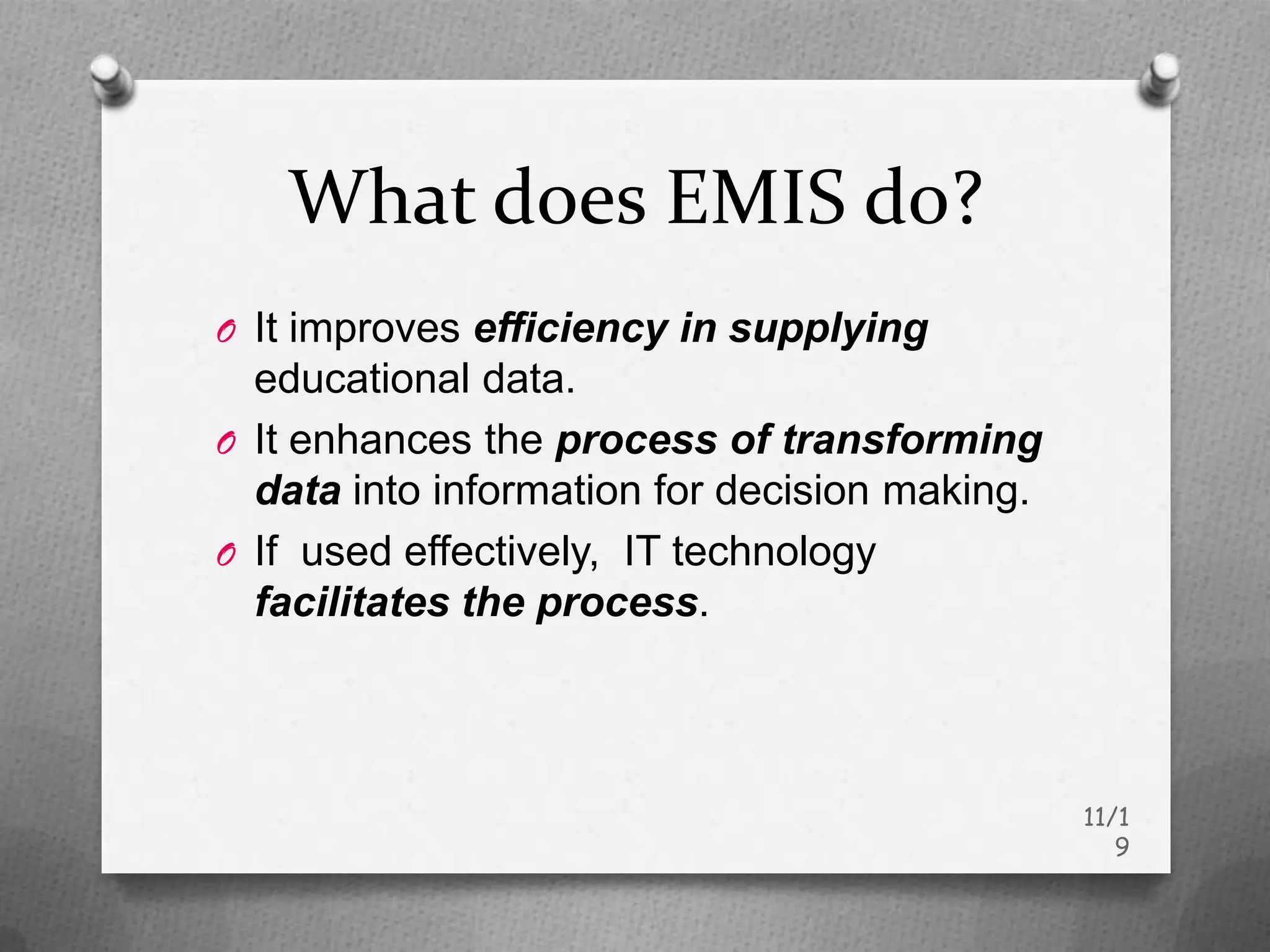 What does EMIS do?
O It improves efficiency in supplying
  educational data.
O It enhances the process of transforming
  data into information for decision making.
O If used effectively, IT technology
  facilitates the process.



                                               11/1
                                                  9
 