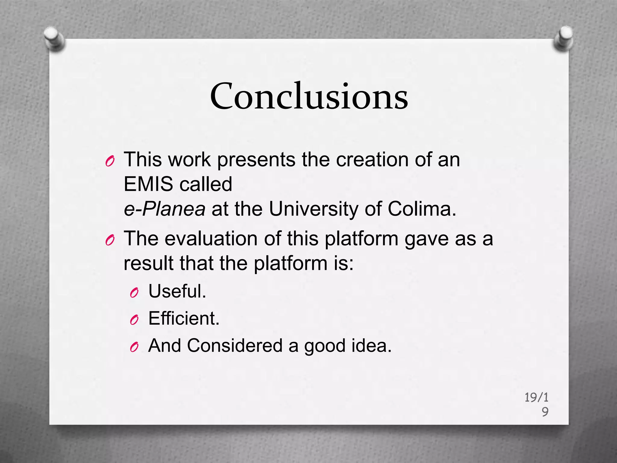 Conclusions
O This work presents the creation of an
  EMIS called
  e-Planea at the University of Colima.
O The evaluation of this platform gave as a
  result that the platform is:
  O Useful.
  O Efficient.
  O And Considered a good idea.


                                              19/1
                                                 9
 