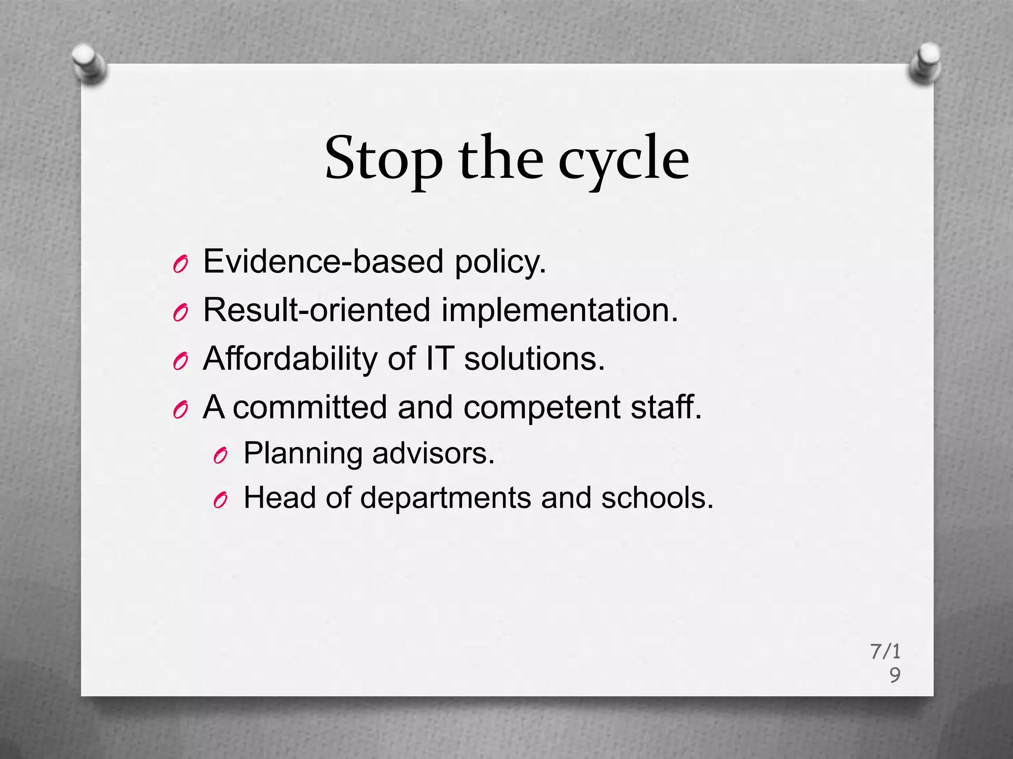 Stop the cycle
O Evidence-based policy.
O Result-oriented implementation.
O Affordability of IT solutions.
O A committed and competent staff.
  O Planning advisors.
  O Head of departments and schools.




                                       7/1
                                         9
 