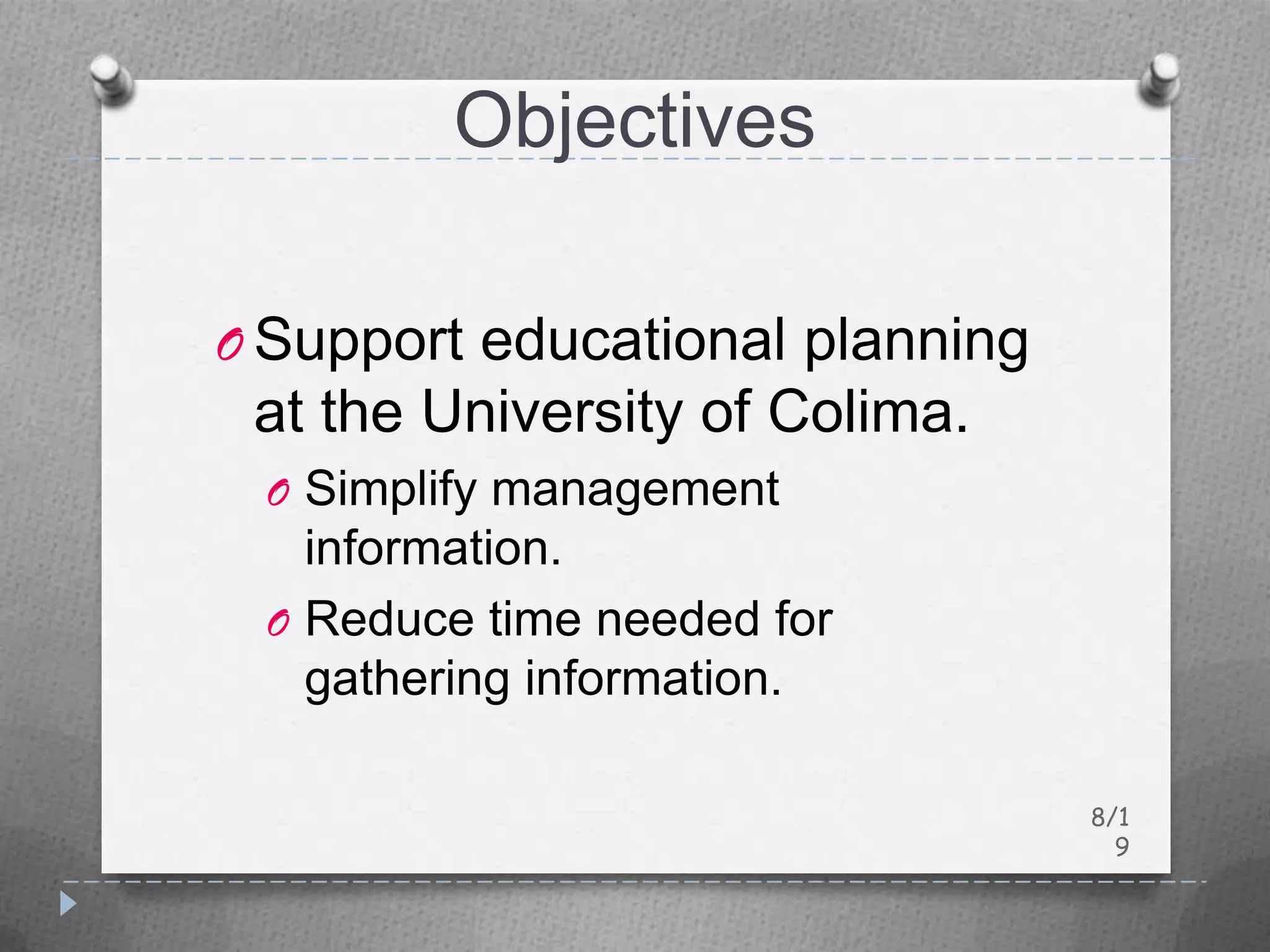 Objectives

O Support educational planning
 at the University of Colima.
 O Simplify management
   information.
 O Reduce time needed for
   gathering information.

                                 8/1
                                   9
 
