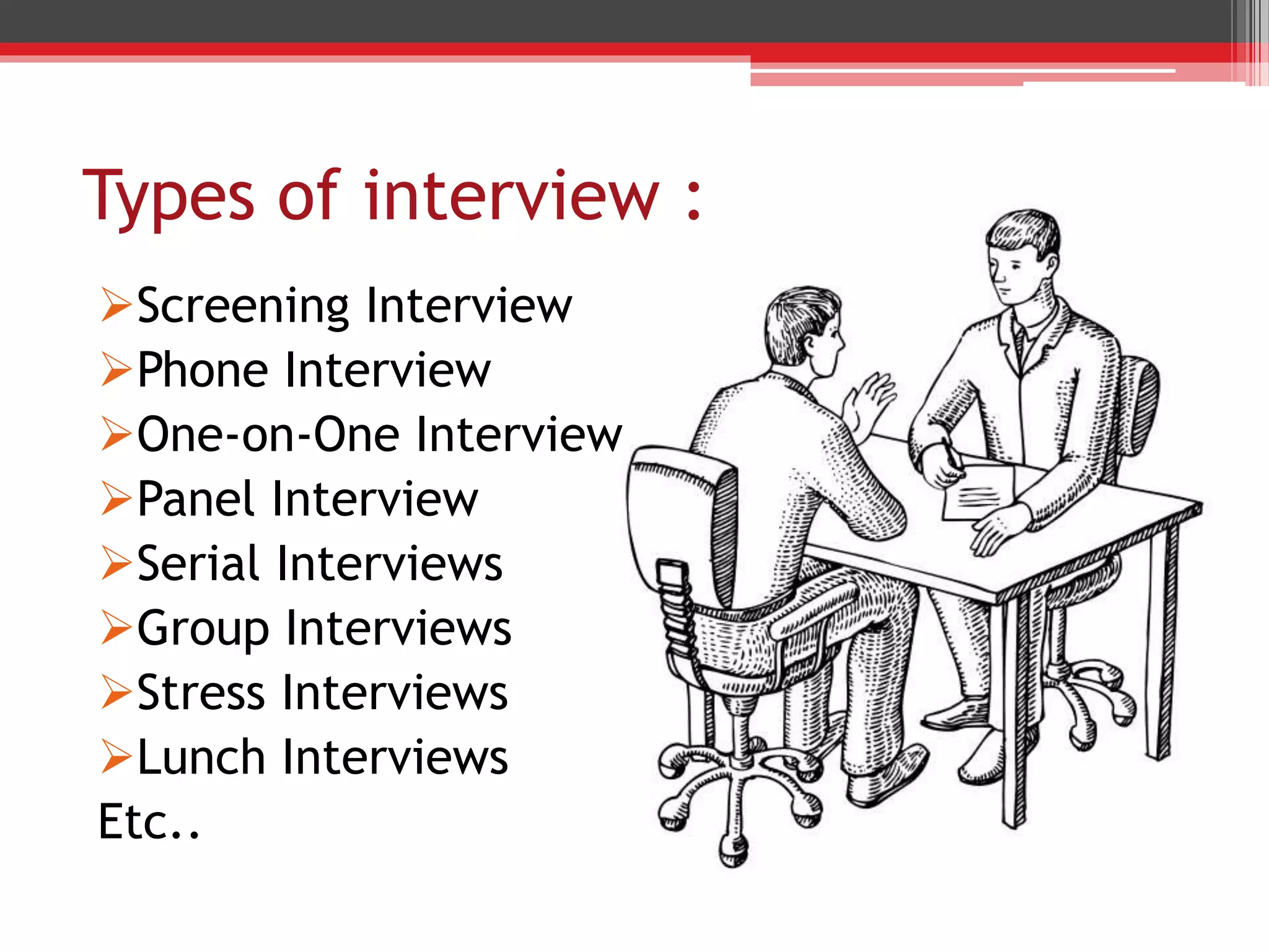 Types of interview :
Screening Interview
Phone Interview
One-on-One Interview
Panel Interview
Serial Interviews
Group Interviews
Stress Interviews
Lunch Interviews
Etc..
 