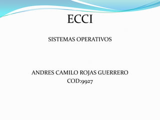 ECCI
SISTEMAS OPERATIVOS

ANDRES CAMILO ROJAS GUERRERO
COD:9927

 