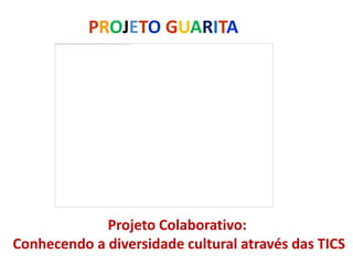 PROJETO GUARITA




             Projeto Colaborativo:
Conhecendo a diversidade cultural através das TICS
 