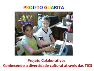PROJETO GUARITA




            Projeto Colaborativo:
Conhecendo a diversidade cultural através das TICS
 