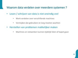 Waarom data verdelen over meerdere systemen ?
34
• Lezen / schrijven van data is niet oneindig snel
• Werk verdelen over verschillende machines
• Vermijden dat gebruikers te lang moeten wachten
• Herstellen van problemen makkelijker maken
• Machines en netwerken kunnen tijdelijk falen of kapot gaan
 