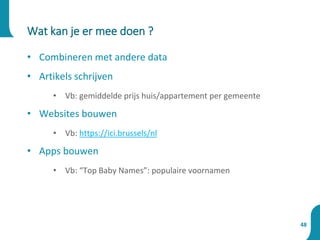 • Combineren met andere data
• Artikels schrijven
• Vb: gemiddelde prijs huis/appartement per gemeente
• Websites bouwen
• Vb: https://ici.brussels/nl
• Apps bouwen
• Vb: “Top Baby Names”: populaire voornamen
Wat kan je er mee doen ?
48
 