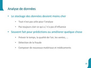 • Le stockage des données devient moins cher
• Tout n'est pas utile pour l’analyse
• Pas toujours clair ce qui a / n'a pas d'influence
• Souvent fait pour prédictions ou améliorer quelque chose
• Prévoir le temps, la qualité de l'air, les ventes, ...
• Détection de la fraude
• Composer de nouveaux matériaux et médicaments
Analyse de données
25
 