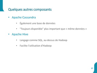 Quelques autres composants
37
• Apache Cassandra
• Également une base de données
• "Toujours disponible" plus important que « même données »
• Apache Hive
• Langage comme SQL, au-dessus de Hadoop
• Facilite l'utilisation d'Hadoop
 