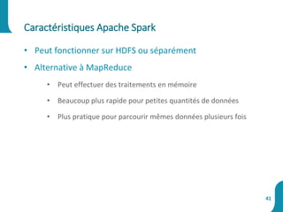Caractéristiques Apache Spark
41
• Peut fonctionner sur HDFS ou séparément
• Alternative à MapReduce
• Peut effectuer des traitements en mémoire
• Beaucoup plus rapide pour petites quantités de données
• Plus pratique pour parcourir mêmes données plusieurs fois
 