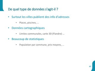 • Surtout les villes publient des info d'adresses
• Places, piscines, …
• Données cartographiques
• Limites communales, carte 3D (Flandre) …
• Beaucoup de statistiques
• Population par commune, prix moyens, ...
De quel type de données s'agit-il ?
47
 