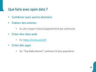 • Combiner avec autres données
• Publier des articles
• Ex: prix moyen maison/appartement par commune
• Créer des sites web
• Ex: https://ici.brussels/fr
• Créer des apps
• Ex: “Top Baby Names”: prénoms le plus populaires
Que faire avec open data ?
48
 