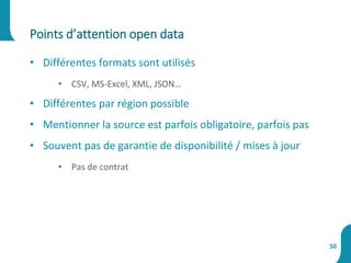 • Différentes formats sont utilisés
• CSV, MS-Excel, XML, JSON…
• Différentes par région possible
• Mentionner la source est parfois obligatoire, parfois pas
• Souvent pas de garantie de disponibilité / mises à jour
• Pas de contrat
Points d’attention open data
50
 