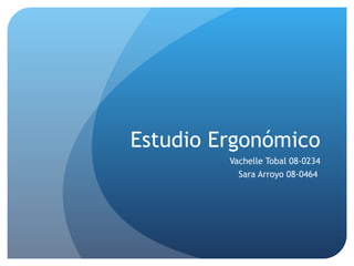 Estudio Ergonómico Vachelle Tobal 08-0234 Sara Arroyo 08-0464  