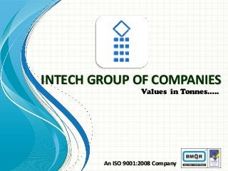 INTECH GROUP OF COMPANIES
Values in Tonnes…..

An ISO 9001:2008 Company

 