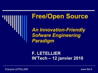 Free/Open Source

                     An Innovation-Friendly
                     Sofware Engineering
                     Paradigm

                     F. LETELLIER
                     IN'Tech – 12 janvier 2010

François LETELLIER                          www.flet.fr
 