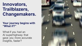 Your journey begins with
“What if?”
What if you had an
AI superhighway that
gave you more accurate
insights, faster?
7
Innovators,
Trailblazers,
Changemakers.
 