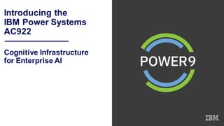 Introducing the
IBM Power Systems
AC922
Cognitive Infrastructure
for Enterprise AI
 