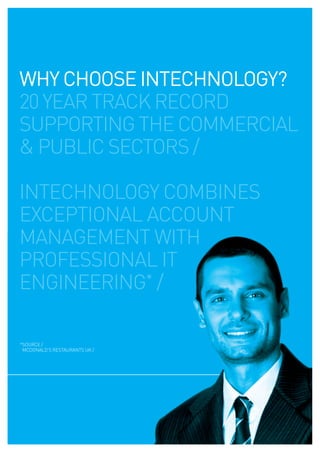 WHY CHOOSE INTECHNOLOGY?
20 year track record
supporting the commercial
& public sectors /

intechnology combines
exceptional account
management with
professional it
engineering* /

*source /
 mcdonald’s restaurants uk /
 