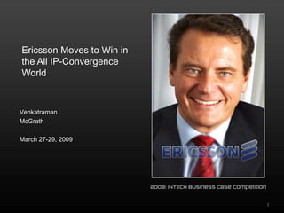 Ericsson Moves to Win in the All IP-Convergence World ,[object Object],Venkatraman,[object Object],McGrath ,[object Object],March 27-29, 2009,[object Object],1,[object Object],2009: INTECH Business Case Competition,[object Object]