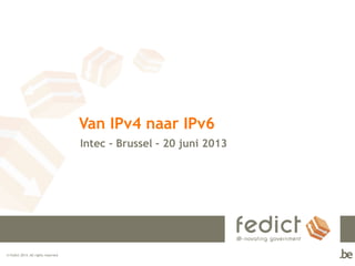 © Fedict 2013. All rights reserved
Van IPv4 naar IPv6
Intec – Brussel – 20 juni 2013
 