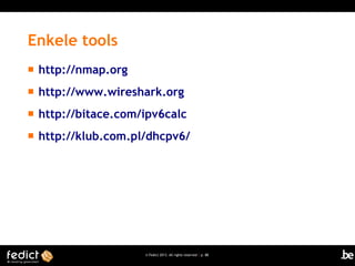 © Fedict 2013. All rights reserved | p. 88
Enkele tools
 http://nmap.org
 http://www.wireshark.org
 http://bitace.com/ipv6calc
 http://klub.com.pl/dhcpv6/
 