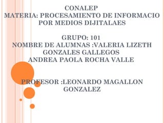 CONALEP
MATERIA: PROCESAMIENTO DE INFORMACIO
POR MEDIOS DIJITALAES
GRUPO: 101
NOMBRE DE ALUMNAS :VALERIA LIZETH
GONZALES GALLEGOS
ANDREA PAOLA ROCHA VALLE
PROFESOR :LEONARDO MAGALLON
GONZALEZ

 